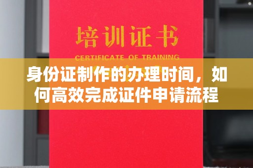 凤庆身份证制作的办理时间，如何高效完成证件申请流程